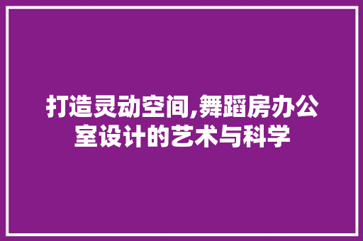 打造灵动空间,舞蹈房办公室设计的艺术与科学