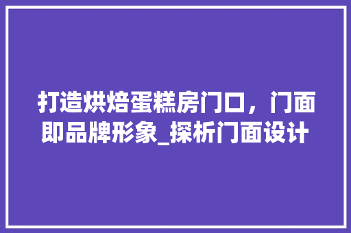 打造烘焙蛋糕房门口，门面即品牌形象_探析门面设计之路