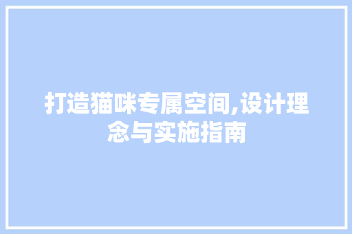 打造猫咪专属空间,设计理念与实施指南
