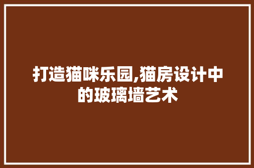 打造猫咪乐园,猫房设计中的玻璃墙艺术