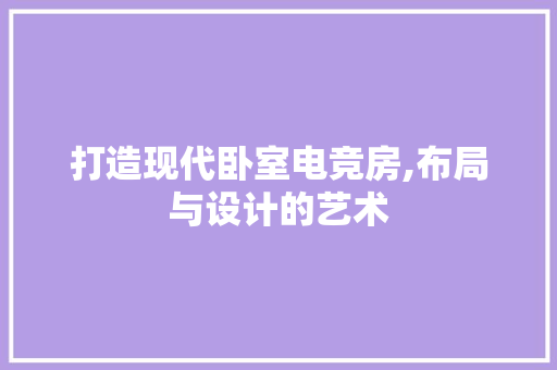 打造现代卧室电竞房,布局与设计的艺术