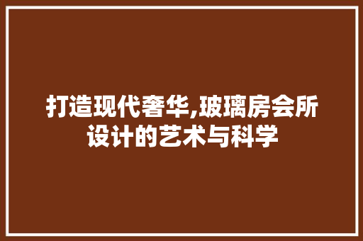 打造现代奢华,玻璃房会所设计的艺术与科学