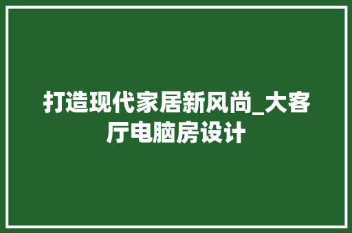 打造现代家居新风尚_大客厅电脑房设计
