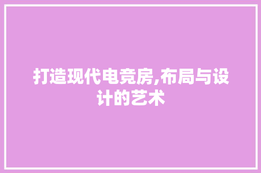 打造现代电竞房,布局与设计的艺术