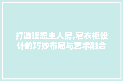 打造理想主人房,窄衣柜设计的巧妙布局与艺术融合