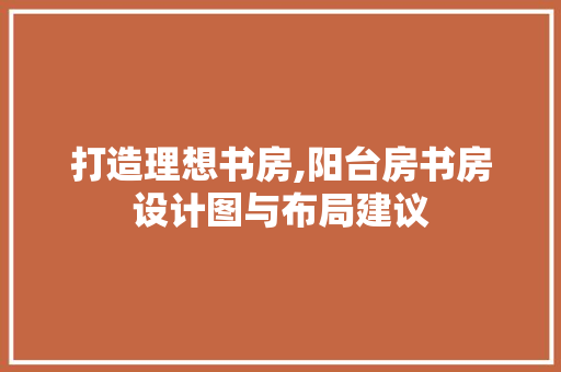 打造理想书房,阳台房书房设计图与布局建议