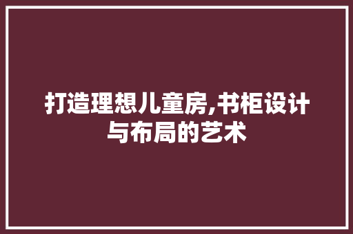 打造理想儿童房,书柜设计与布局的艺术