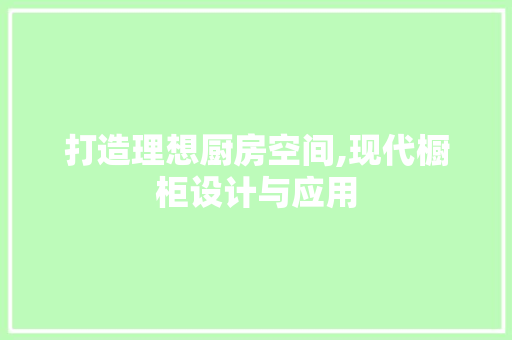 打造理想厨房空间,现代橱柜设计与应用