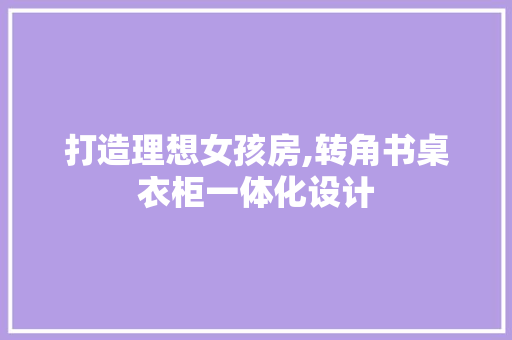 打造理想女孩房,转角书桌衣柜一体化设计
