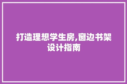 打造理想学生房,窗边书架设计指南