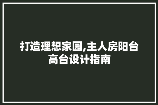 打造理想家园,主人房阳台高台设计指南
