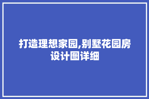 打造理想家园,别墅花园房设计图详细