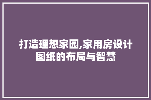 打造理想家园,家用房设计图纸的布局与智慧
