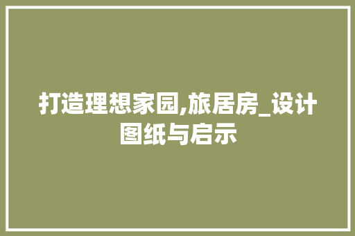 打造理想家园,旅居房_设计图纸与启示