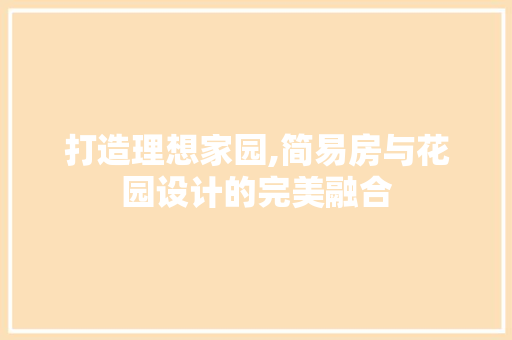打造理想家园,简易房与花园设计的完美融合