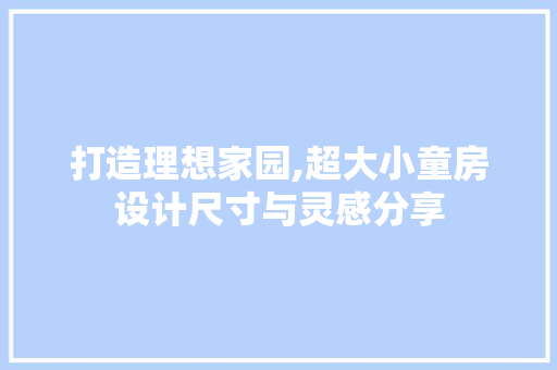 打造理想家园,超大小童房设计尺寸与灵感分享