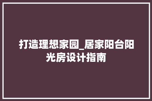 打造理想家园_居家阳台阳光房设计指南