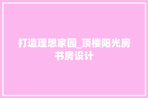 打造理想家园_顶楼阳光房书房设计
