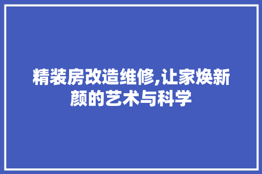 精装房改造维修,让家焕新颜的艺术与科学