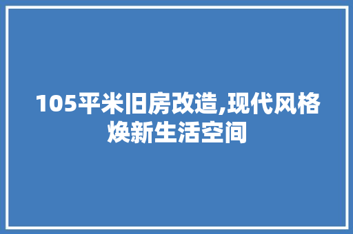 105平米旧房改造,现代风格焕新生活空间