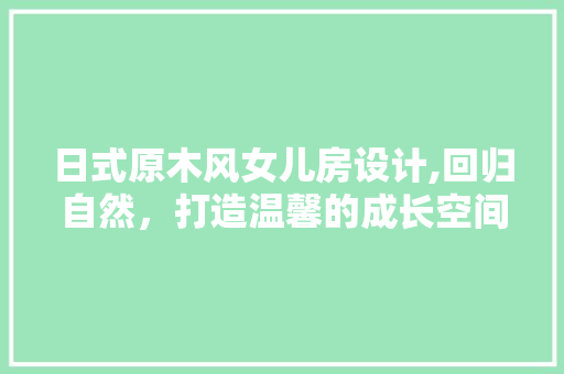 日式原木风女儿房设计,回归自然，打造温馨的成长空间