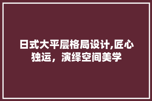 日式大平层格局设计,匠心独运，演绎空间美学