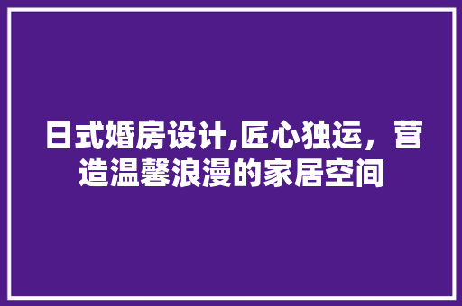 日式婚房设计,匠心独运，营造温馨浪漫的家居空间