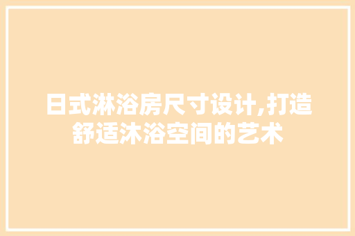 日式淋浴房尺寸设计,打造舒适沐浴空间的艺术