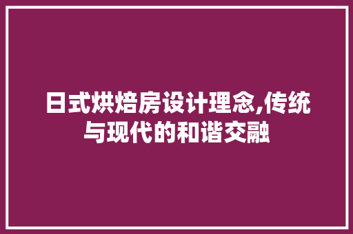 日式烘焙房设计理念,传统与现代的和谐交融