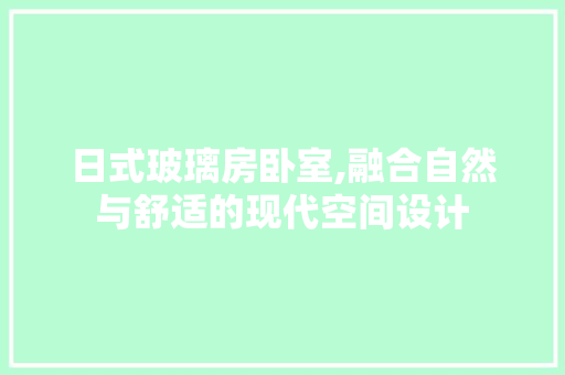日式玻璃房卧室,融合自然与舒适的现代空间设计