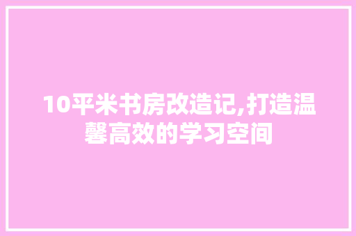 10平米书房改造记,打造温馨高效的学习空间