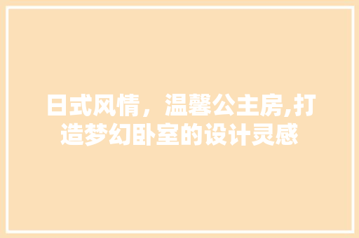 日式风情，温馨公主房,打造梦幻卧室的设计灵感