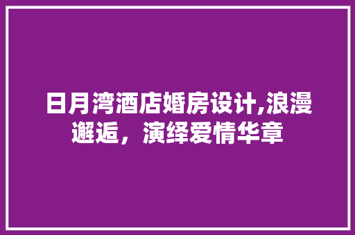 日月湾酒店婚房设计,浪漫邂逅，演绎爱情华章