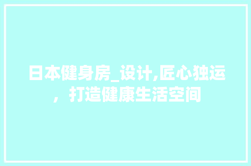 日本健身房_设计,匠心独运，打造健康生活空间
