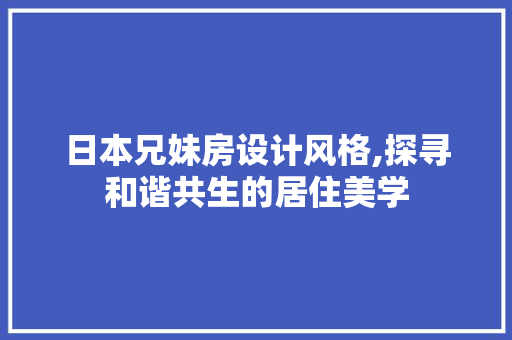 日本兄妹房设计风格,探寻和谐共生的居住美学