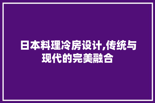 日本料理冷房设计,传统与现代的完美融合
