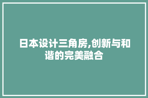 日本设计三角房,创新与和谐的完美融合