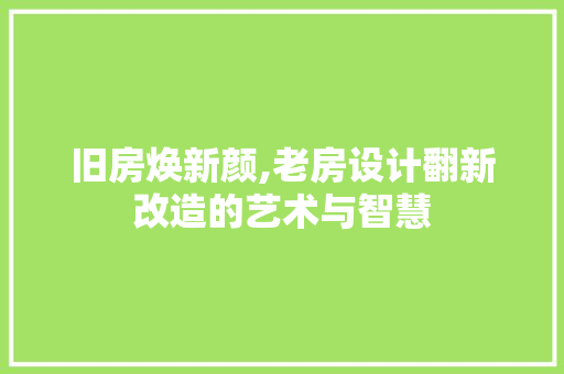旧房焕新颜,老房设计翻新改造的艺术与智慧