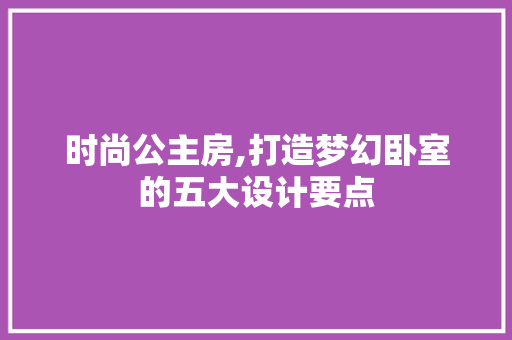 时尚公主房,打造梦幻卧室的五大设计要点