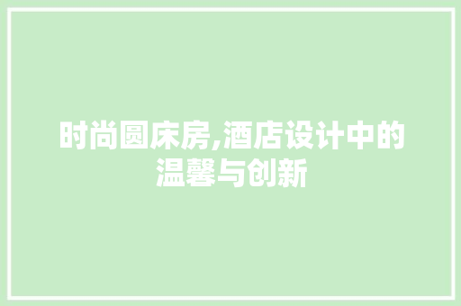时尚圆床房,酒店设计中的温馨与创新