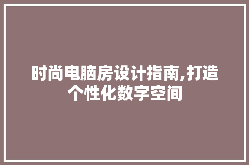 时尚电脑房设计指南,打造个性化数字空间