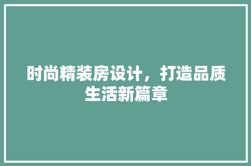 时尚精装房设计，打造品质生活新篇章