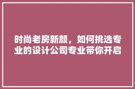 时尚老房新颜，如何挑选专业的设计公司专业带你开启改造之旅