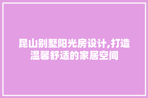 昆山别墅阳光房设计,打造温馨舒适的家居空间