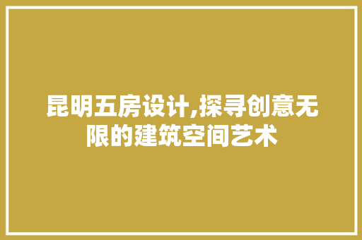 昆明五房设计,探寻创意无限的建筑空间艺术