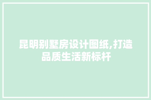 昆明别墅房设计图纸,打造品质生活新标杆