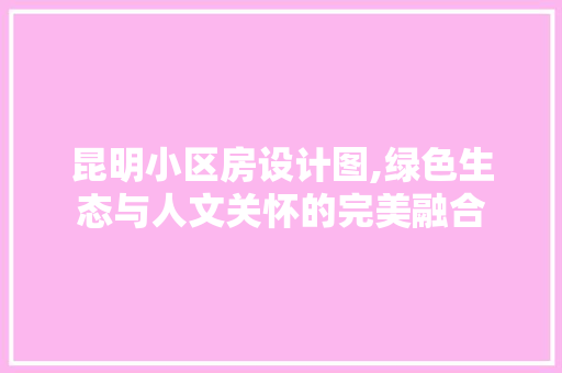 昆明小区房设计图,绿色生态与人文关怀的完美融合