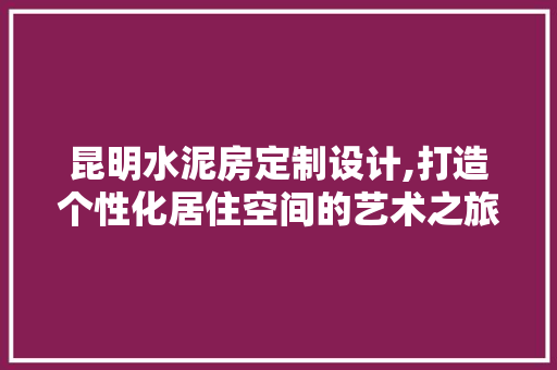昆明水泥房定制设计,打造个性化居住空间的艺术之旅