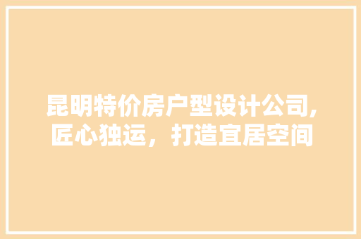 昆明特价房户型设计公司,匠心独运，打造宜居空间