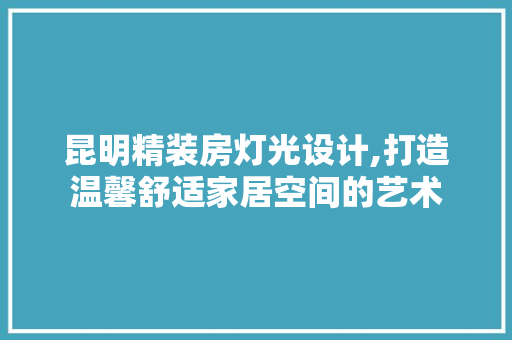 昆明精装房灯光设计,打造温馨舒适家居空间的艺术